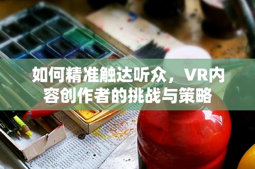 如何精准触达听众，VR内容创作者的挑战与策略