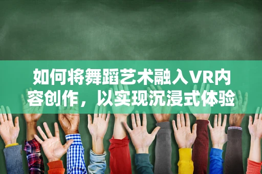 如何将舞蹈艺术融入VR内容创作，以实现沉浸式体验？
