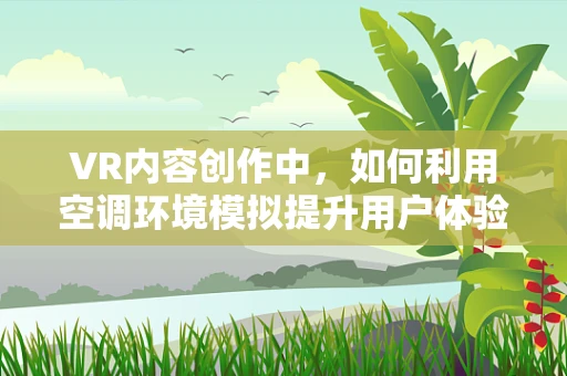 VR内容创作中，如何利用空调环境模拟提升用户体验？