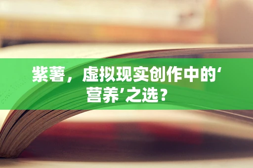 紫薯，虚拟现实创作中的‘营养’之选？