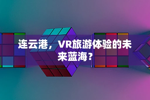 连云港，VR旅游体验的未来蓝海？