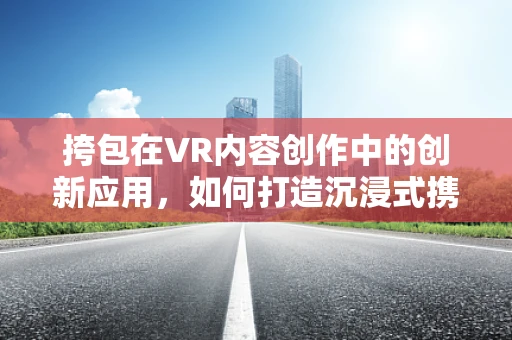 挎包在VR内容创作中的创新应用，如何打造沉浸式携带体验？