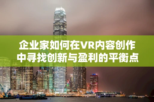企业家如何在VR内容创作中寻找创新与盈利的平衡点？