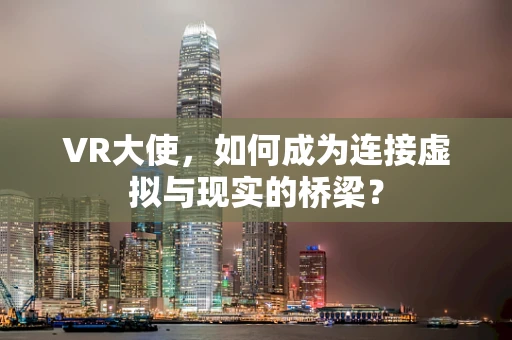 VR大使，如何成为连接虚拟与现实的桥梁？