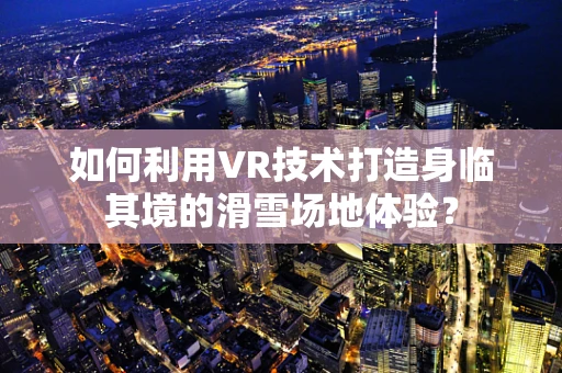 如何利用VR技术打造身临其境的滑雪场地体验？