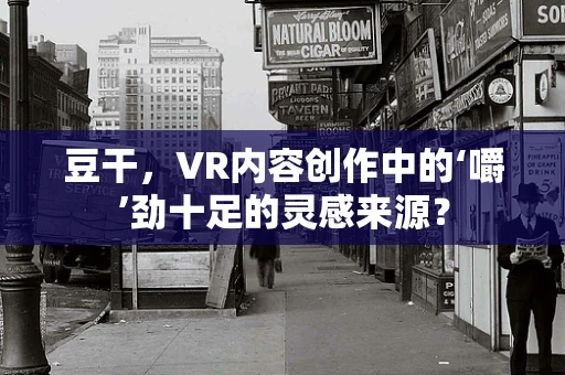 豆干，VR内容创作中的‘嚼’劲十足的灵感来源？