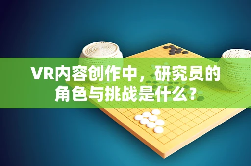 VR内容创作中，研究员的角色与挑战是什么？