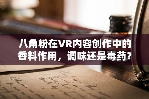 八角粉在VR内容创作中的香料作用，调味还是毒药？
