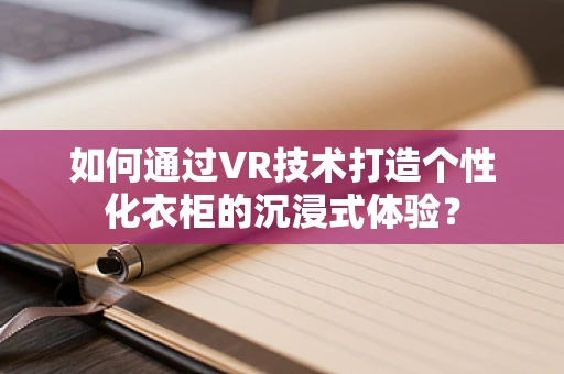 如何通过VR技术打造个性化衣柜的沉浸式体验？