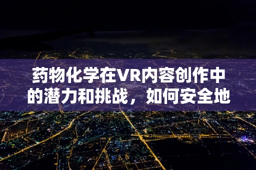 药物化学在VR内容创作中的潜力和挑战，如何安全地探索虚拟世界？