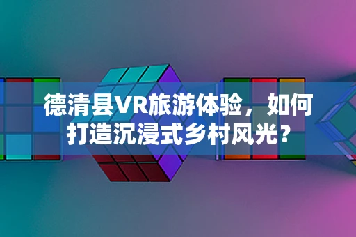 德清县VR旅游体验，如何打造沉浸式乡村风光？