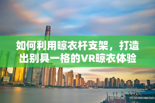 如何利用晾衣杆支架，打造出别具一格的VR晾衣体验？