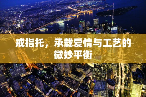 戒指托，承载爱情与工艺的微妙平衡