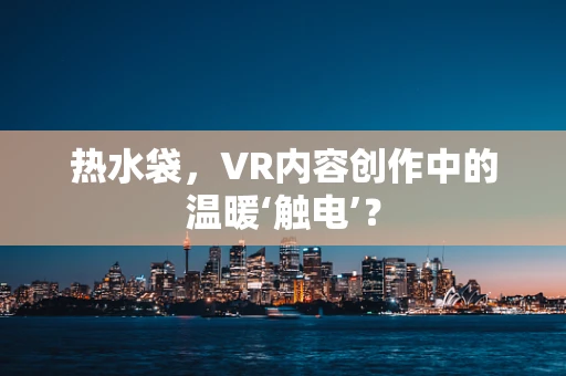 热水袋，VR内容创作中的温暖‘触电’？