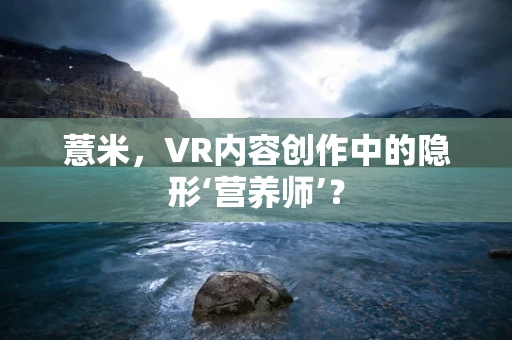 薏米，VR内容创作中的隐形‘营养师’？
