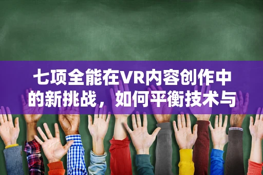 七项全能在VR内容创作中的新挑战，如何平衡技术与艺术？
