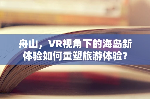 舟山，VR视角下的海岛新体验如何重塑旅游体验？