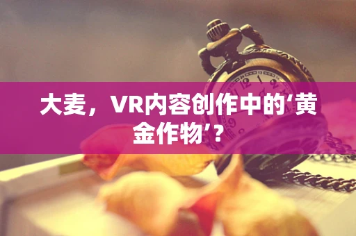 大麦，VR内容创作中的‘黄金作物’？