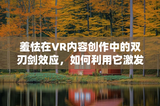 羞怯在VR内容创作中的双刃剑效应，如何利用它激发创意与共鸣？