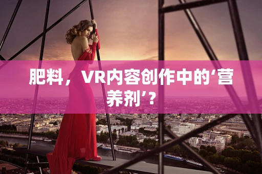 肥料，VR内容创作中的‘营养剂’？