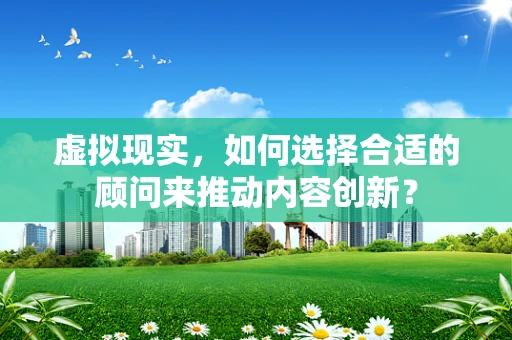 虚拟现实，如何选择合适的顾问来推动内容创新？
