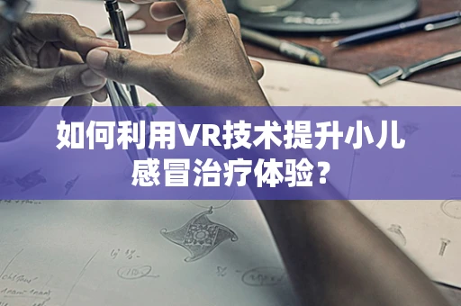 如何利用VR技术提升小儿感冒治疗体验？