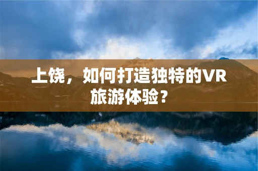 上饶，如何打造独特的VR旅游体验？