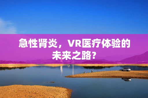 急性肾炎，VR医疗体验的未来之路？