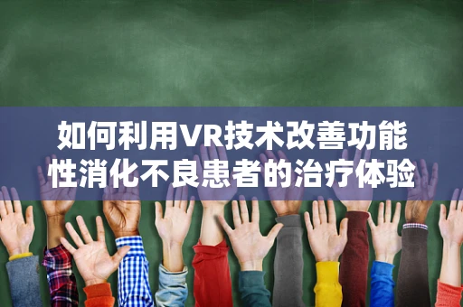 如何利用VR技术改善功能性消化不良患者的治疗体验？