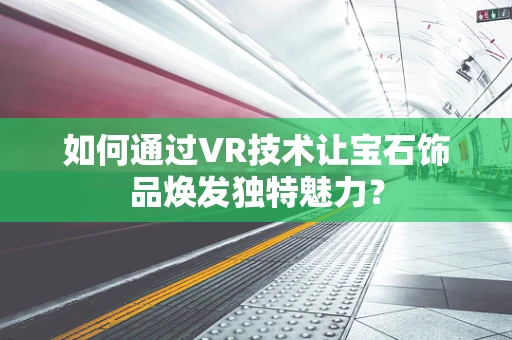 如何通过VR技术让宝石饰品焕发独特魅力？