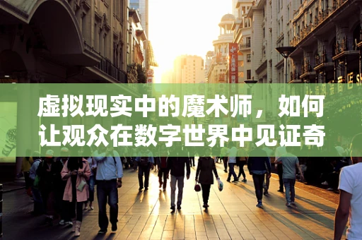 虚拟现实中的魔术师，如何让观众在数字世界中见证奇迹？