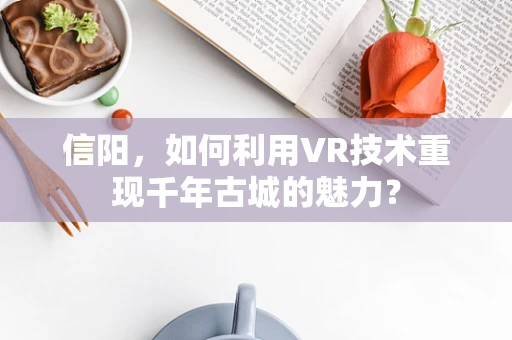信阳，如何利用VR技术重现千年古城的魅力？