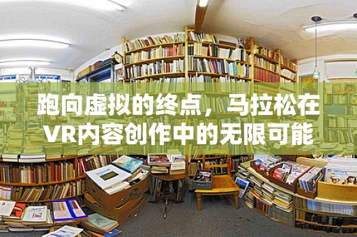 跑向虚拟的终点，马拉松在VR内容创作中的无限可能？