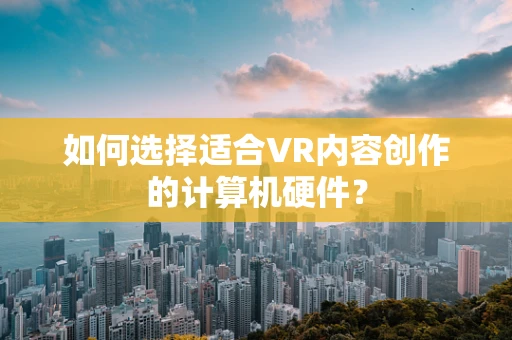 如何选择适合VR内容创作的计算机硬件？