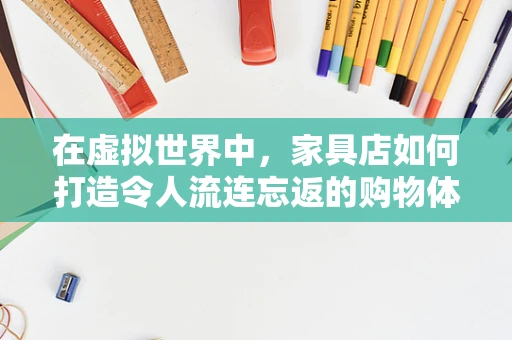 在虚拟世界中，家具店如何打造令人流连忘返的购物体验？