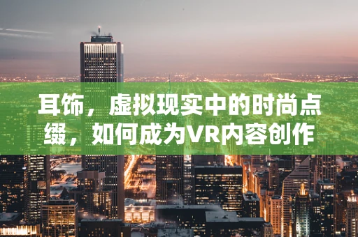耳饰，虚拟现实中的时尚点缀，如何成为VR内容创作的亮点？