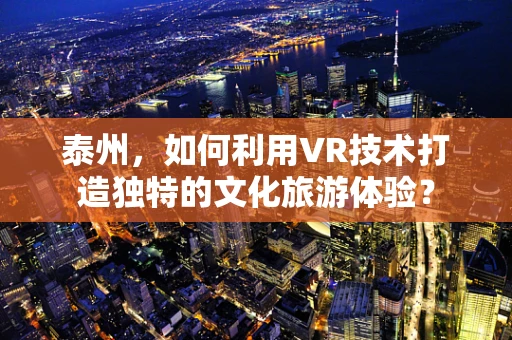 泰州，如何利用VR技术打造独特的文化旅游体验？