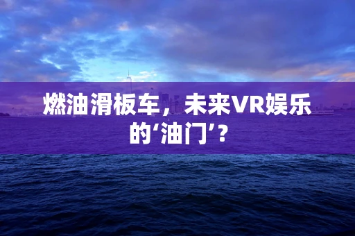 燃油滑板车，未来VR娱乐的‘油门’？