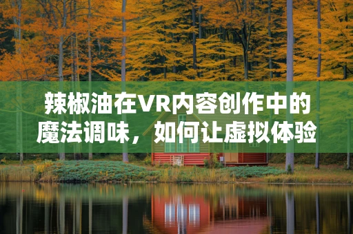 辣椒油在VR内容创作中的魔法调味，如何让虚拟体验辣起来？