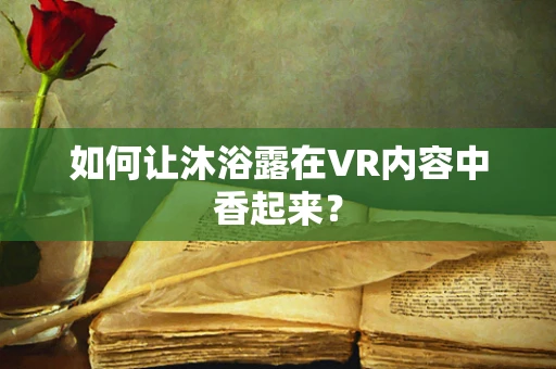 如何让沐浴露在VR内容中香起来？
