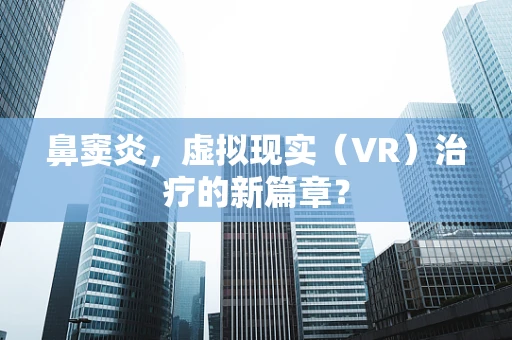 鼻窦炎，虚拟现实（VR）治疗的新篇章？