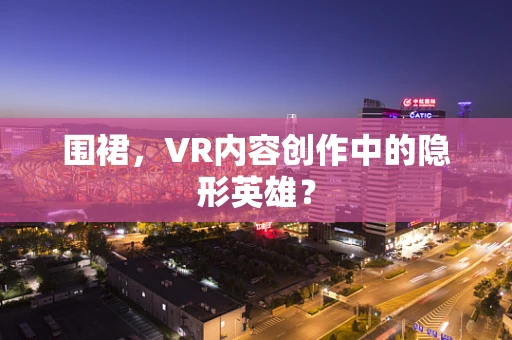 围裙，VR内容创作中的隐形英雄？