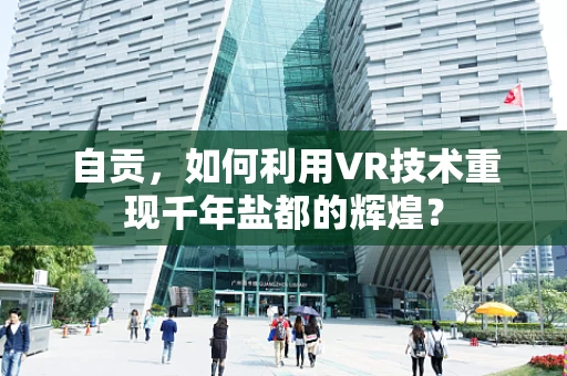 自贡，如何利用VR技术重现千年盐都的辉煌？