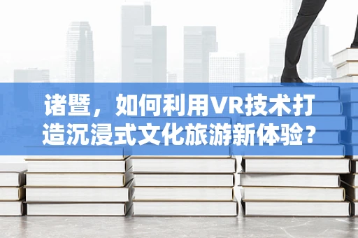 诸暨，如何利用VR技术打造沉浸式文化旅游新体验？
