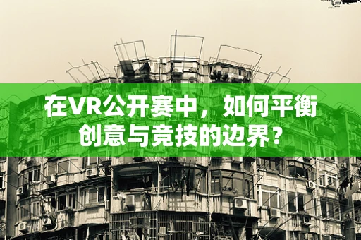 在VR公开赛中，如何平衡创意与竞技的边界？