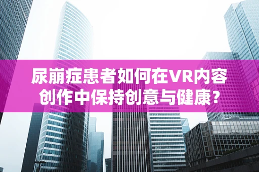 尿崩症患者如何在VR内容创作中保持创意与健康？