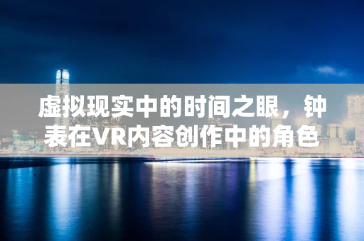 虚拟现实中的时间之眼，钟表在VR内容创作中的角色与挑战