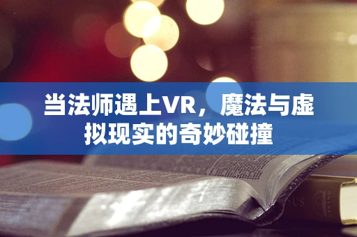当法师遇上VR，魔法与虚拟现实的奇妙碰撞