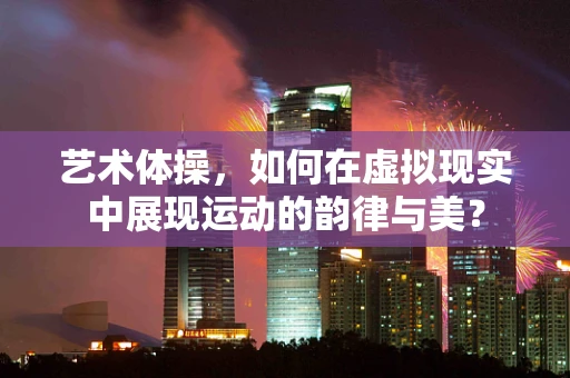 艺术体操，如何在虚拟现实中展现运动的韵律与美？