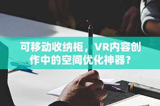 可移动收纳柜，VR内容创作中的空间优化神器？